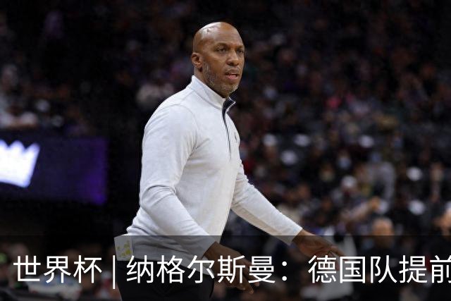 世界杯 | 纳格尔斯曼：德国队提前出线也不会大幅轮换人员