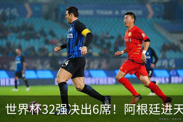 世界杯32强决出6席！阿根廷进天堂半区，避开5大前冠军，4强稳了