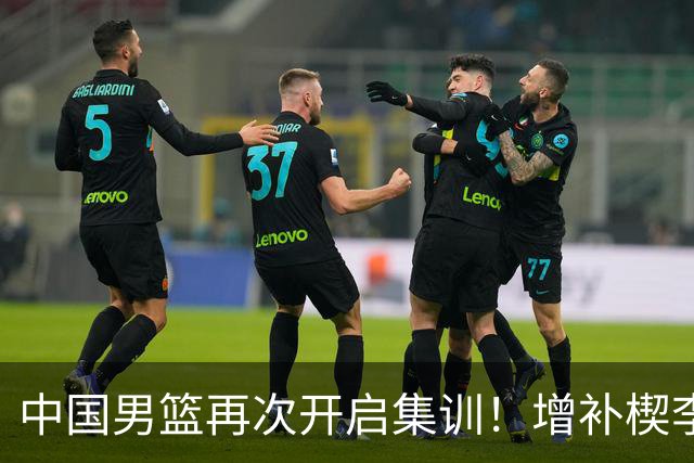 中国男篮再次开启集训！增补楔李永炜，时长近2个月，铁打的高诗岩！