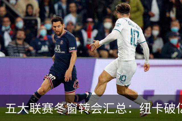 五大联赛冬窗转会汇总：纽卡破亿 尤文造标王