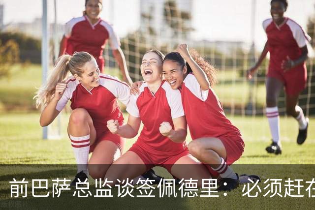 前巴萨总监谈签佩德里：必须赶在他职业首秀前抢到手，否则就晚了