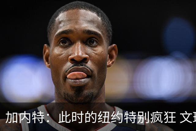 加内特：此时的纽约特别疯狂 文班出门得带总统级别的安保