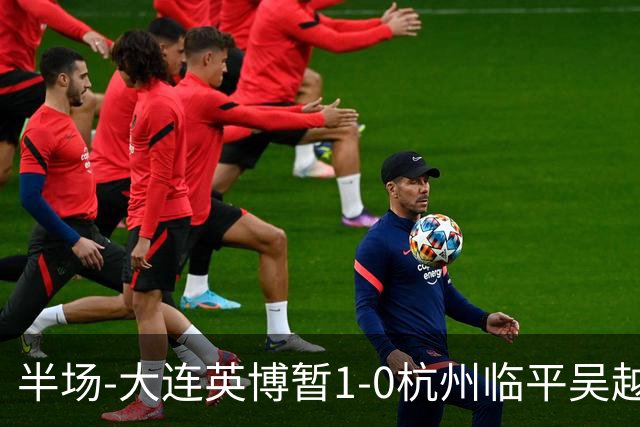 半场-大连英博暂1-0杭州临平吴越 朱鹏宇造点+点射破门