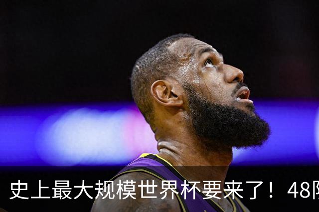 史上最大规模世界杯要来了！48队激战+104场足球盛宴
