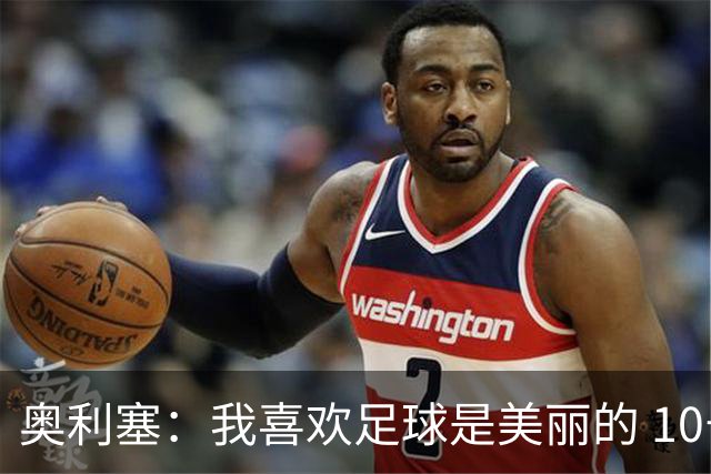 奥利塞：我喜欢足球是美丽的 10号位对我来说是最自然的