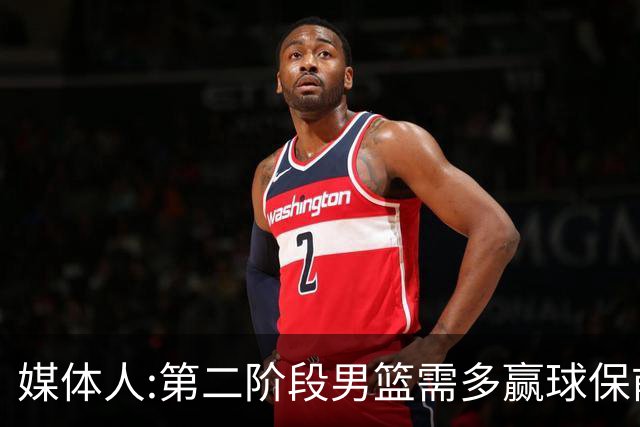 媒体人:第二阶段男篮需多赢球保前三 才能稳保27年世界杯正赛资格