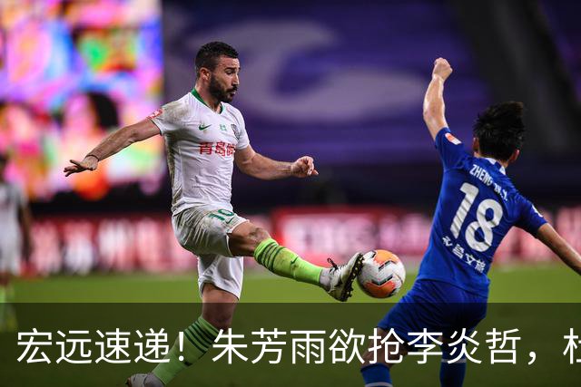 宏远速递！朱芳雨欲抢李炎哲，杜锋续约新消息，两新星入选国青
