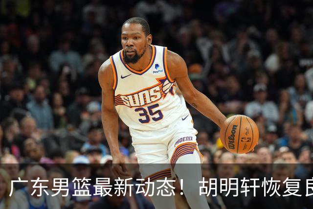 广东男篮最新动态！胡明轩恢复良好，杜润旺或将离队，徐昕有望提前回归