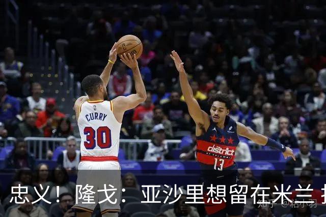 忠义！隆戈：亚沙里想留在米兰 拒亚特兰大+对罗马欧冠资格没兴趣