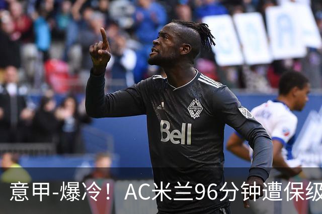 意甲-爆冷！AC米兰96分钟遭保级队绝杀1-2逆转负