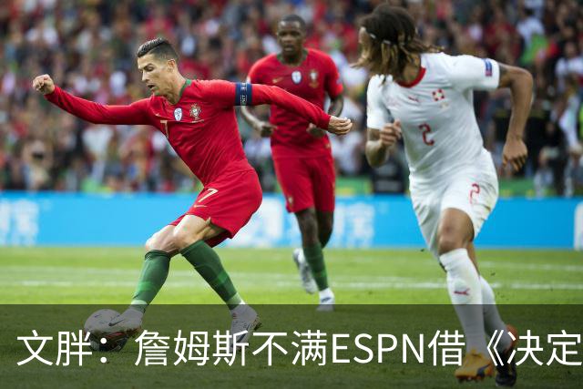 文胖：詹姆斯不满ESPN借《决定1》赚尽流量 自己却独扛所有骂名