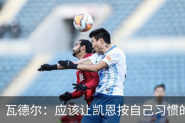 瓦德尔：应该让凯恩按自己习惯的方式踢球，他可以胜任10号位置