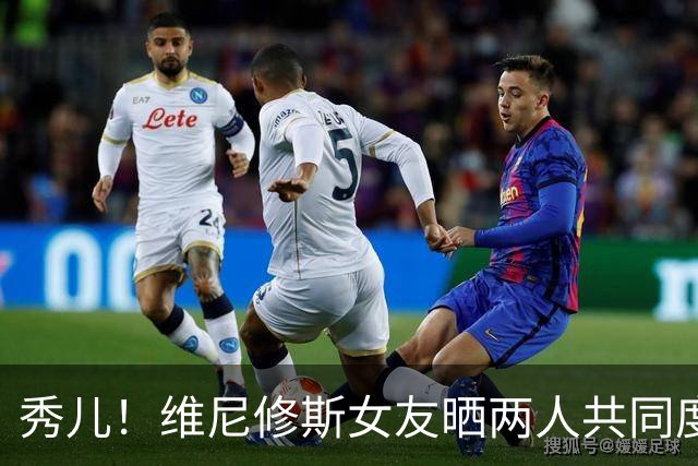 秀儿！维尼修斯女友晒两人共同度假的甜蜜照片