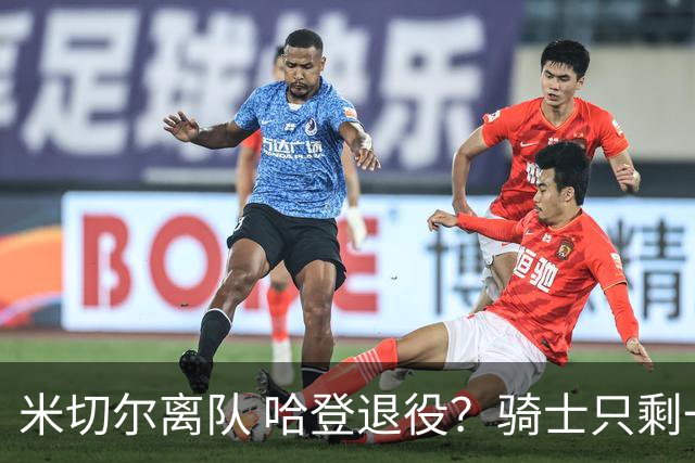 米切尔离队 哈登退役？骑士只剩一次机会 下赛季不成功或彻底重建