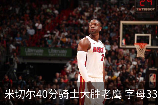 米切尔40分骑士大胜老鹰 字母33+10雄鹿灭热火