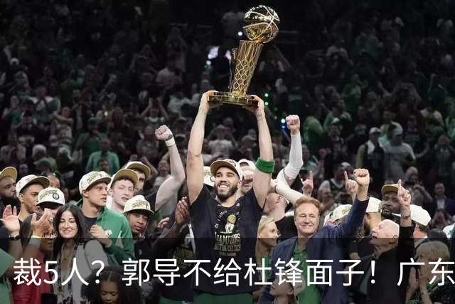 裁5人？郭导不给杜锋面子！广东后卫不留一人，杜锋不会用的留下