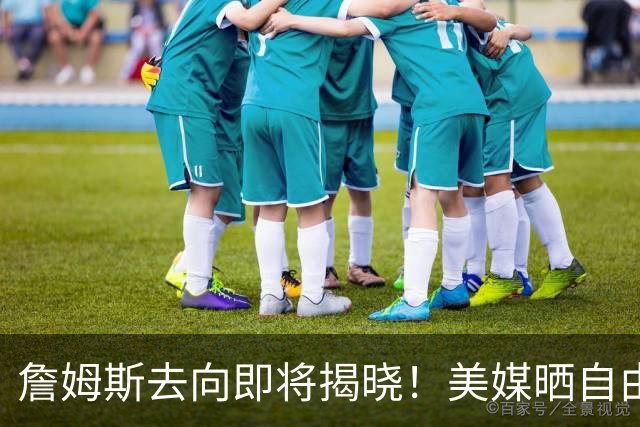 詹姆斯去向即将揭晓！美媒晒自由市场10条大鱼：湖人又锁定强援