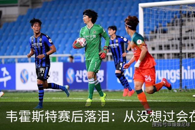 韦霍斯特赛后落泪：从没想过会在今天回家，这是我最后的机会了