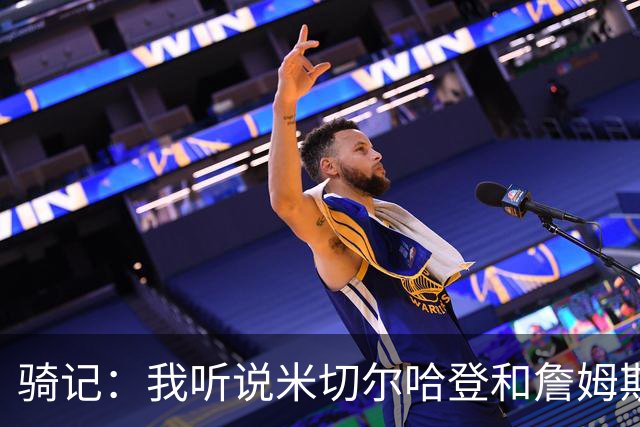 骑记：我听说米切尔哈登和詹姆斯保持联系 但招募不是决定性因素