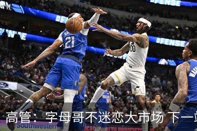 高管：字母哥不迷恋大市场 下一站可能是雷霆