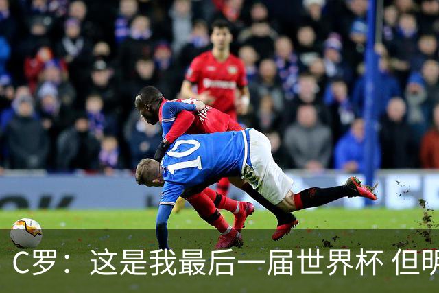 C罗：这是我最后一届世界杯 但明天不会是最后一场比赛